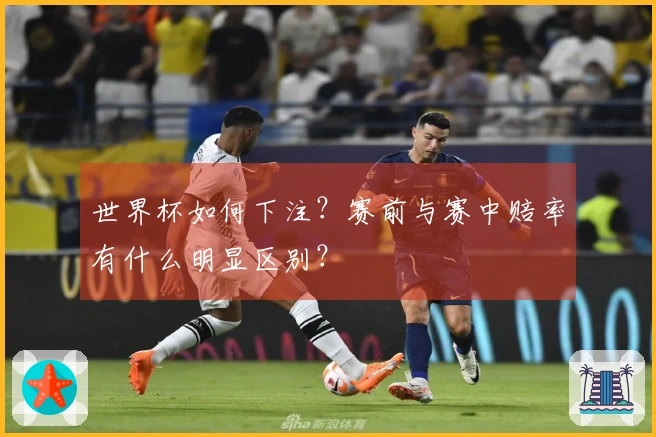 世界杯如何下注？赛前与赛中赔率有什么明显区别？